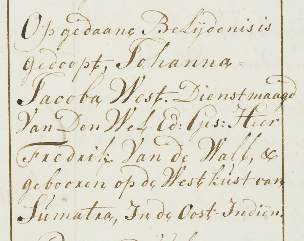 Inschrijving van Johanna Jacoba West in het doopboek van de Grote Kerk van Alkmaar: 'Op gedaane Belijdenis is gedoopt, Johanna Jacoba West. Dienstmaagd Van Den Wel.Ed:Ges: Heer Fredrik Van de Wall, & gebooren op de Westkust van Sumatra, In de Oost-Indiën.'